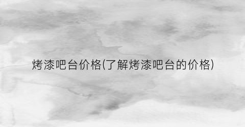 烤漆吧台价格(了解烤漆吧台的价格)