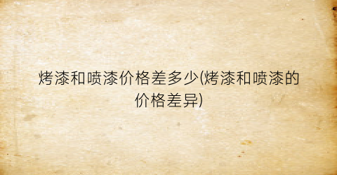 烤漆和喷漆价格差多少(烤漆和喷漆的价格差异)