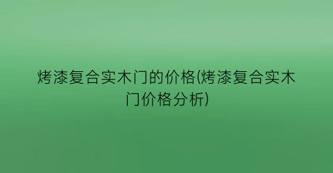 “烤漆复合实木门的价格(烤漆复合实木门价格分析)