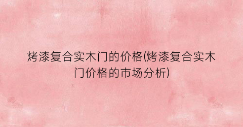 烤漆复合实木门的价格(烤漆复合实木门价格的市场分析)