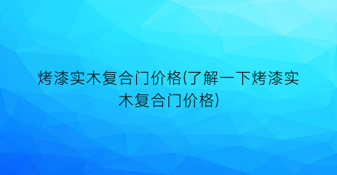 烤漆实木复合门价格(了解一下烤漆实木复合门价格)