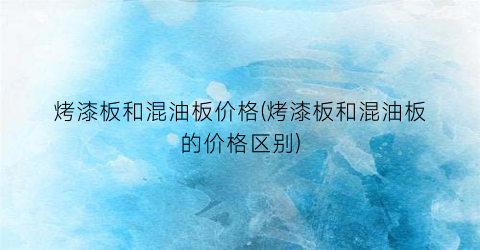 烤漆板和混油板价格(烤漆板和混油板的价格区别)