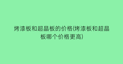 “烤漆板和超晶板的价格(烤漆板和超晶板哪个价格更高)