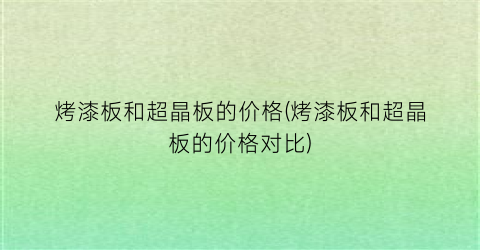 烤漆板和超晶板的价格(烤漆板和超晶板的价格对比)