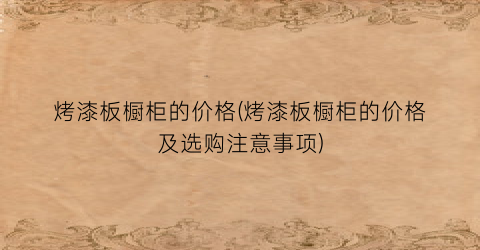 烤漆板橱柜的价格(烤漆板橱柜的价格及选购注意事项)
