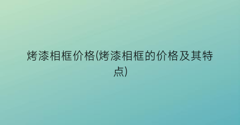 烤漆相框价格(烤漆相框的价格及其特点)
