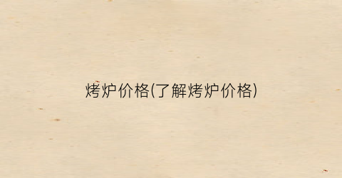 烤炉价格(了解烤炉价格)