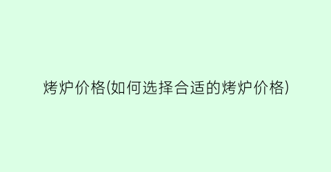 烤炉价格(如何选择合适的烤炉价格)