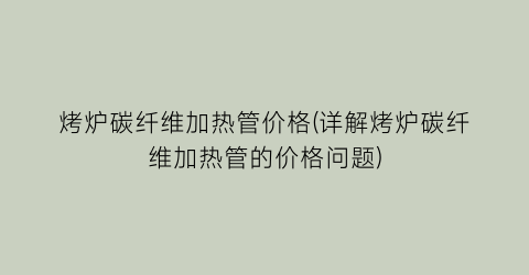 烤炉碳纤维加热管价格(详解烤炉碳纤维加热管的价格问题)