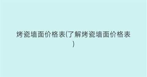 烤瓷墙面价格表(了解烤瓷墙面价格表)