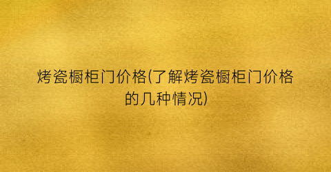 烤瓷橱柜门价格(了解烤瓷橱柜门价格的几种情况)