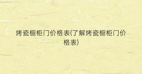 烤瓷橱柜门价格表(了解烤瓷橱柜门价格表)