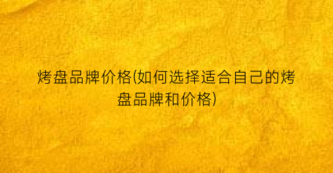 烤盘品牌价格(如何选择适合自己的烤盘品牌和价格)
