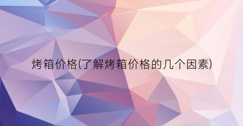 烤箱价格(了解烤箱价格的几个因素)