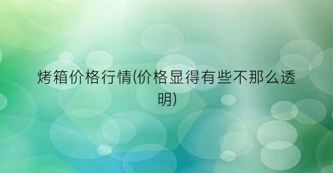 烤箱价格行情(价格显得有些不那么透明)