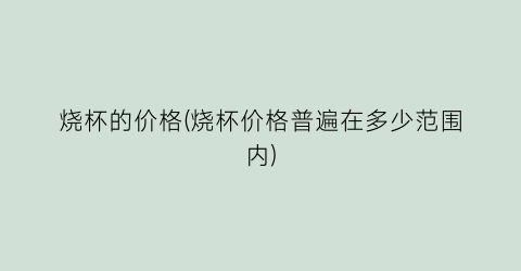 烧杯的价格(烧杯价格普遍在多少范围内)