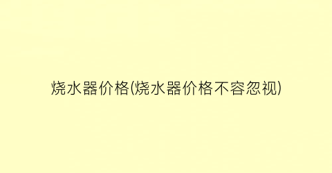 烧水器价格(烧水器价格不容忽视)