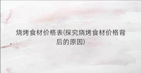 烧烤食材价格表(探究烧烤食材价格背后的原因)
