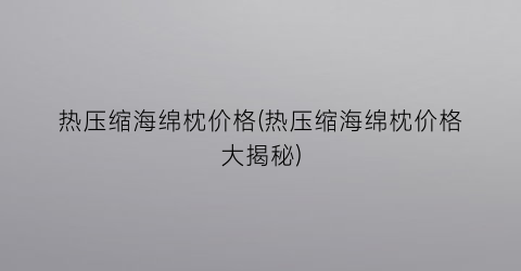 热压缩海绵枕价格(热压缩海绵枕价格大揭秘)