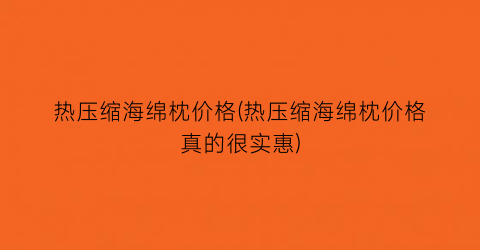 热压缩海绵枕价格(热压缩海绵枕价格真的很实惠)