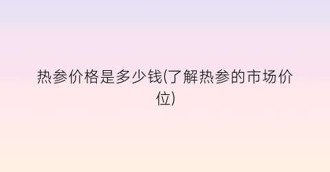 热参价格是多少钱(了解热参的市场价位)