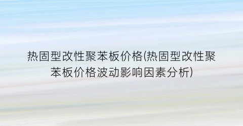热固型改性聚苯板价格(热固型改性聚苯板价格波动影响因素分析)