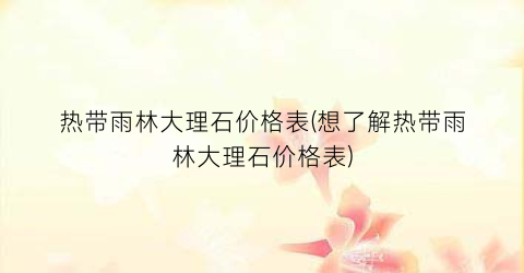 热带雨林大理石价格表(想了解热带雨林大理石价格表)
