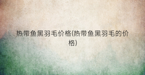 热带鱼黑羽毛价格(热带鱼黑羽毛的价格)