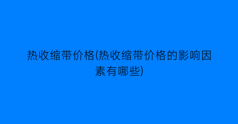 “热收缩带价格(热收缩带价格的影响因素有哪些)