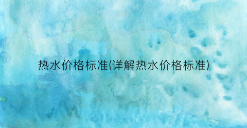 热水价格标准(详解热水价格标准)