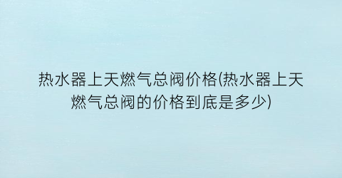 热水器上天燃气总阀价格(热水器上天燃气总阀的价格到底是多少)