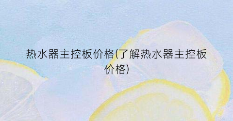 热水器主控板价格(了解热水器主控板价格)