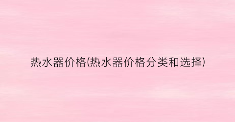 热水器价格(热水器价格分类和选择)