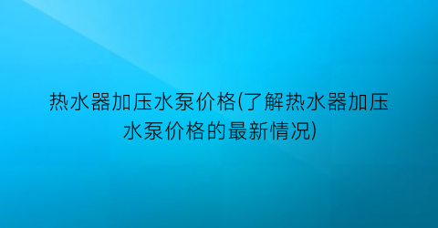热水器加压水泵价格(了解热水器加压水泵价格的最新情况)