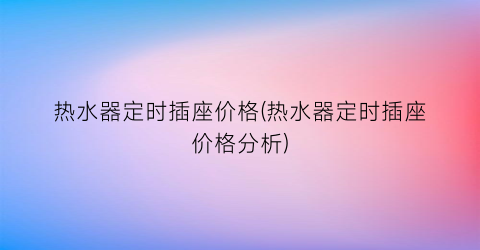 热水器定时插座价格(热水器定时插座价格分析)