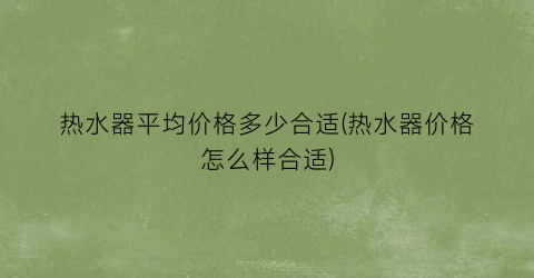 “热水器平均价格多少合适(热水器价格怎么样合适)