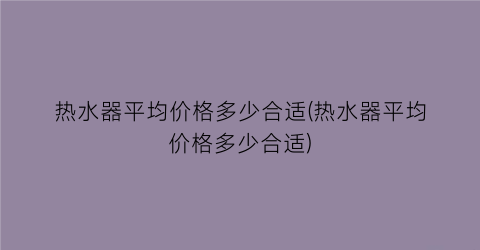 热水器平均价格多少合适(热水器平均价格多少合适)