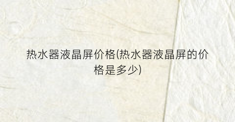 热水器液晶屏价格(热水器液晶屏的价格是多少)
