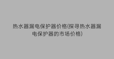 热水器漏电保护器价格(探寻热水器漏电保护器的市场价格)