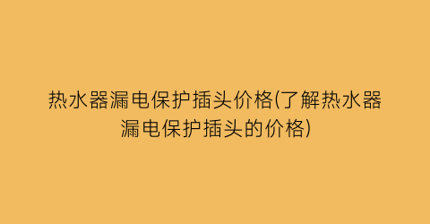 热水器漏电保护插头价格(了解热水器漏电保护插头的价格)
