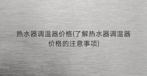 “热水器调温器价格(了解热水器调温器价格的注意事项)