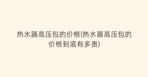 热水器高压包的价格(热水器高压包的价格到底有多贵)