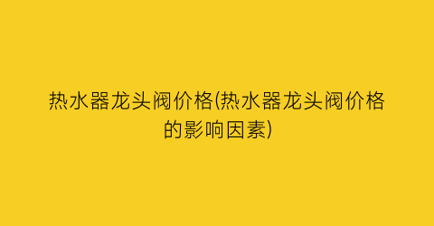 热水器龙头阀价格(热水器龙头阀价格的影响因素)