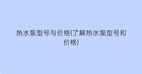 热水泵型号与价格(了解热水泵型号和价格)
