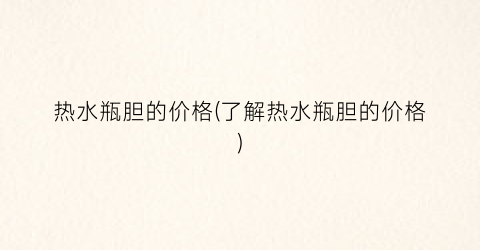 热水瓶胆的价格(了解热水瓶胆的价格)