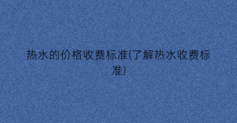 热水的价格收费标准(了解热水收费标准)