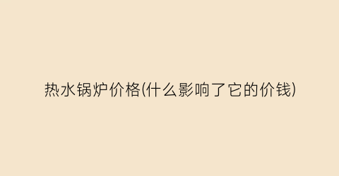 “热水锅炉价格(什么影响了它的价钱)