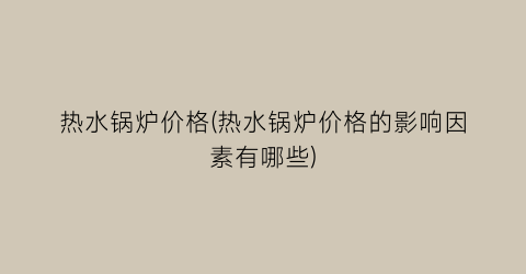 “热水锅炉价格(热水锅炉价格的影响因素有哪些)