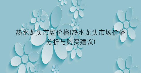 “热水龙头市场价格(热水龙头市场价格分析与购买建议)