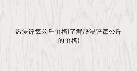 热浸锌每公斤价格(了解热浸锌每公斤的价格)